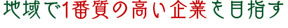 地域で1番質の高い企業を目指す